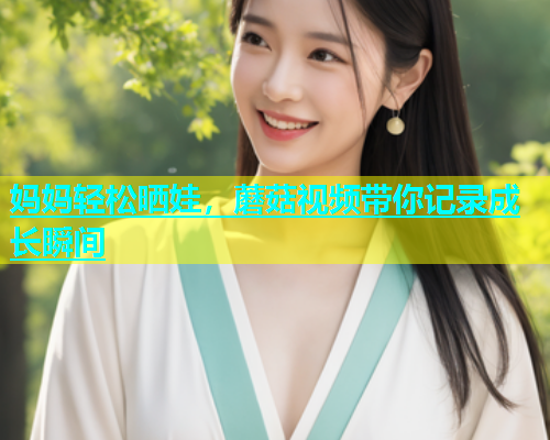 妈妈轻松晒娃，蘑菇视频带你记录成长瞬间  第2张
