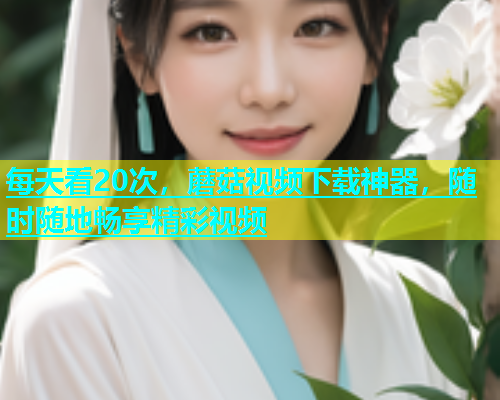每天看20次，蘑菇视频下载神器，随时随地畅享精彩视频  第1张