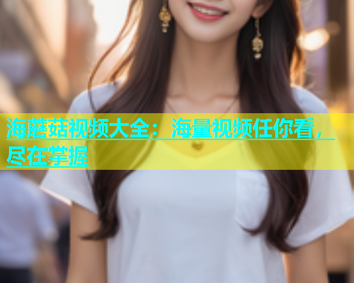 海蘑菇视频大全：海量视频任你看，尽在掌握  第1张