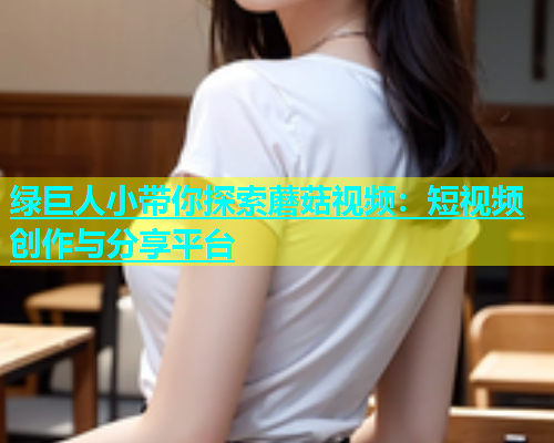 绿巨人小带你探索蘑菇视频：短视频创作与分享平台  第1张