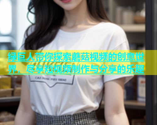 绿巨人带你探索蘑菇视频的创意世界，尽享短视频制作与分享的乐趣  第1张