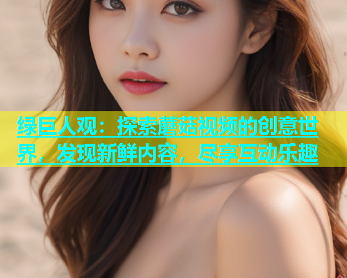 绿巨人观：探索蘑菇视频的创意世界，发现新鲜内容，尽享互动乐趣  第1张