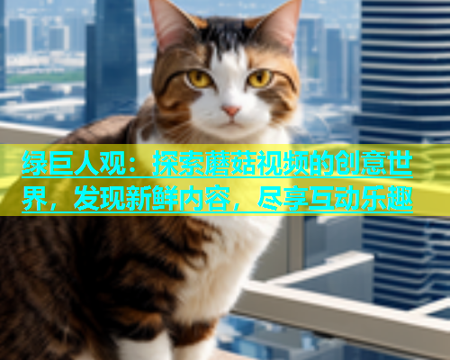 绿巨人观：探索蘑菇视频的创意世界，发现新鲜内容，尽享互动乐趣  第2张