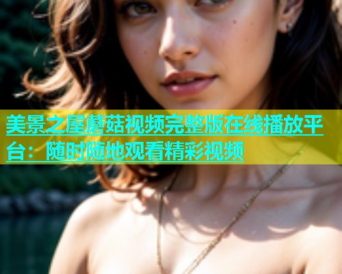 美景之屋蘑菇视频完整版在线播放平台：随时随地观看精彩视频  第1张