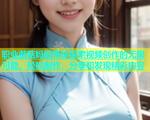 职业蘑菇妈妈带你探索视频创作的无限可能，轻松制作、分享和发现精彩内容  第1张