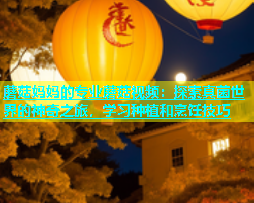 蘑菇妈妈的专业蘑菇视频：探索真菌世界的神奇之旅，学习种植和烹饪技巧  第1张
