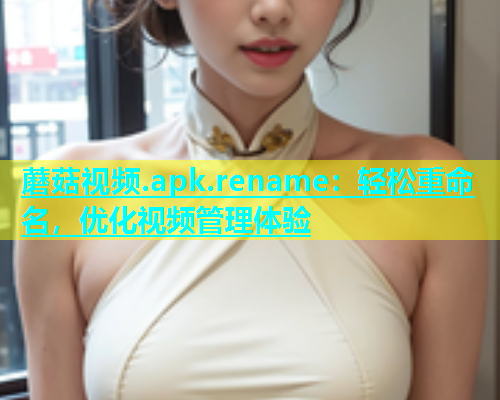 蘑菇视频.apk.rename：轻松重命名，优化视频管理体验  第1张