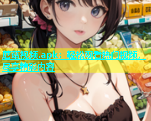 蘑菇视频.apk：轻松观看热门视频，尽享精彩内容  第1张