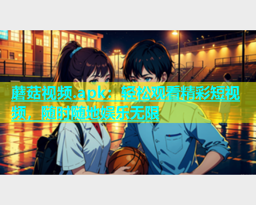 蘑菇视频.apk：轻松观看精彩短视频，随时随地娱乐无限  第1张