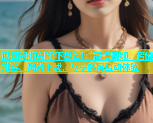 蘑菇视频APP下载2.1：高清视频、智能推荐、离线下载，尽享多屏互动体验  第1张