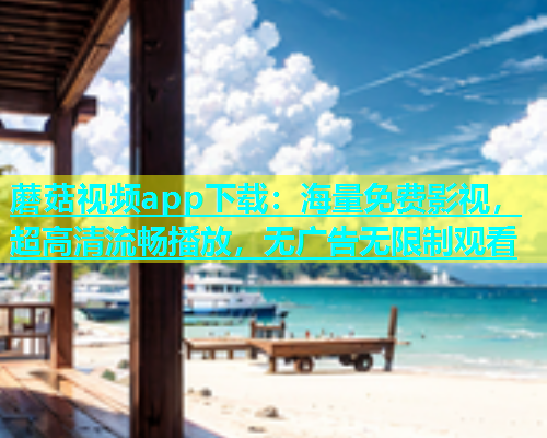 蘑菇视频app下载：海量免费影视，超高清流畅播放，无广告无限制观看  第2张