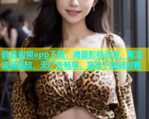 蘑菇视频app下载：海量影视资源，高清流畅播放，无广告畅享，离线下载随时看  第1张
