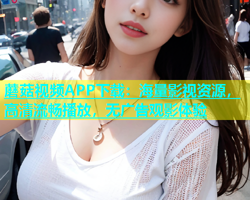蘑菇视频APP下载：海量影视资源，高清流畅播放，无广告观影体验  第1张