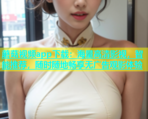 蘑菇视频app下载：海量高清影视，智能推荐，随时随地畅享无广告观影体验  第1张