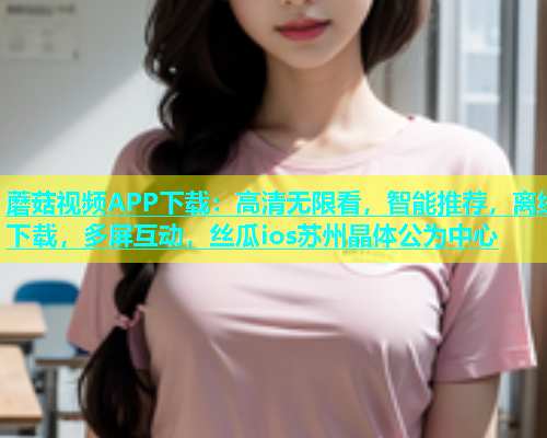 蘑菇视频APP下载：高清无限看，智能推荐，离线下载，多屏互动，丝瓜ios苏州晶体公为中心  第1张