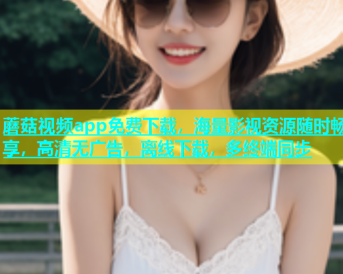 蘑菇视频app免费下载，海量影视资源随时畅享，高清无广告，离线下载，多终端同步  第1张