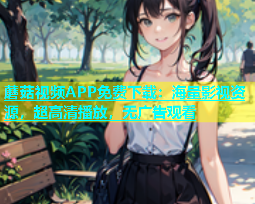 蘑菇视频APP免费下载：海量影视资源，超高清播放，无广告观看  第1张
