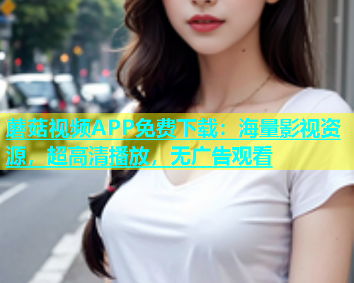 蘑菇视频APP免费下载：海量影视资源，超高清播放，无广告观看  第1张