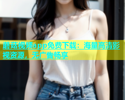 蘑菇视频app免费下载：海量高清影视资源，无广告畅享  第1张
