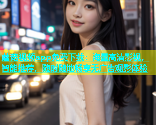 蘑菇视频app免费下载：海量高清影视，智能推荐，随时随地畅享无广告观影体验  第1张