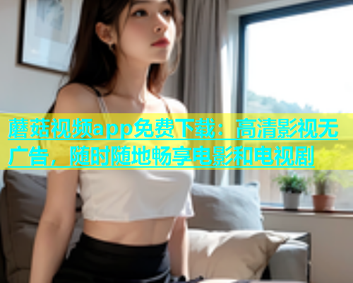 蘑菇视频app免费下载：高清影视无广告，随时随地畅享电影和电视剧  第1张
