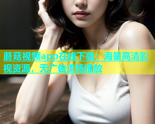 蘑菇视频app在线下载：海量高清影视资源，无广告流畅播放  第1张