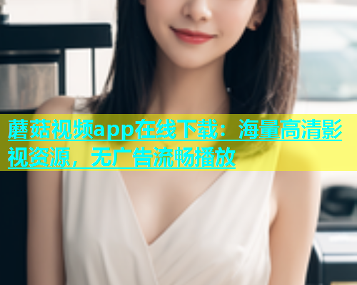 蘑菇视频app在线下载：海量高清影视资源，无广告流畅播放  第1张