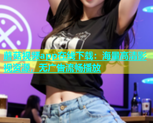 蘑菇视频app在线下载：海量高清影视资源，无广告流畅播放  第2张