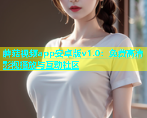 蘑菇视频app安卓版v1.0：免费高清影视播放与互动社区  第2张
