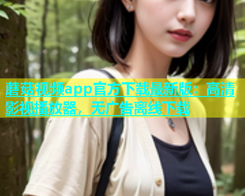蘑菇视频app官方下载最新版：高清影视播放器，无广告离线下载  第1张