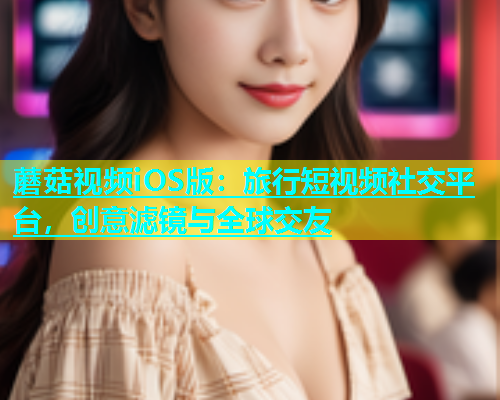 蘑菇视频iOS版：旅行短视频社交平台，创意滤镜与全球交友  第1张