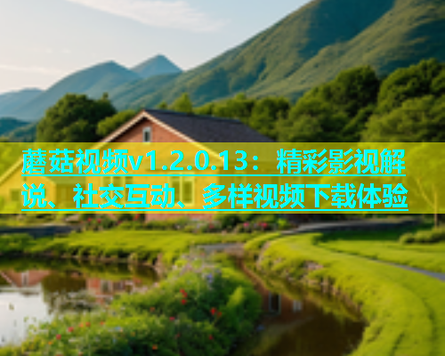 蘑菇视频v1.2.0.13：精彩影视解说、社交互动、多样视频下载体验  第1张