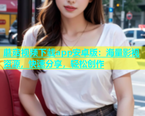 蘑菇视频下载app安卓版：海量影视资源，快速分享，轻松创作  第1张