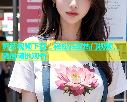 蘑菇视频下载：轻松获取热门视频，随时随地观看  第2张