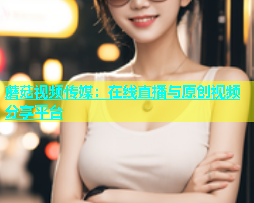 蘑菇视频传媒：在线直播与原创视频分享平台  第1张