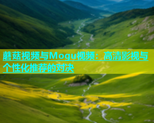 蘑菇视频与Mogu视频：高清影视与个性化推荐的对决  第1张