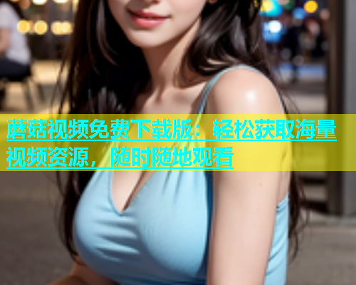 蘑菇视频免费下载版：轻松获取海量视频资源，随时随地观看  第2张