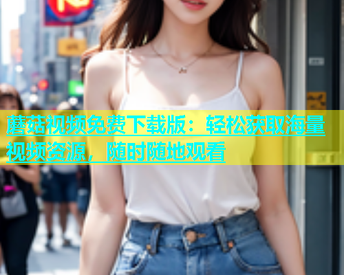 蘑菇视频免费下载版：轻松获取海量视频资源，随时随地观看  第1张