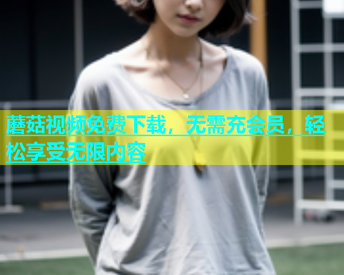 蘑菇视频免费下载，无需充会员，轻松享受无限内容  第1张