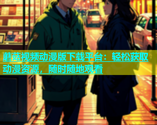 蘑菇视频动漫版下载平台：轻松获取动漫资源，随时随地观看  第1张