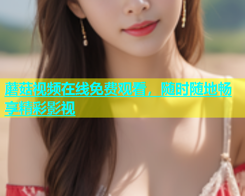 蘑菇视频在线免费观看，随时随地畅享精彩影视  第2张