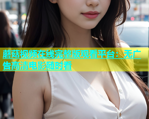 蘑菇视频在线完整版观看平台：无广告高清电影随时看  第1张