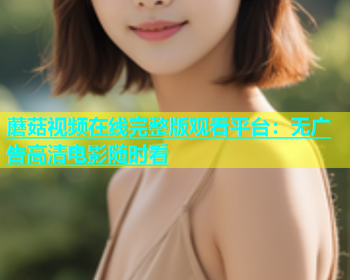 蘑菇视频在线完整版观看平台：无广告高清电影随时看  第2张