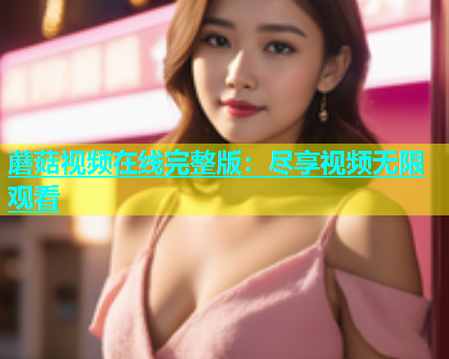 蘑菇视频在线完整版：尽享视频无限观看  第2张