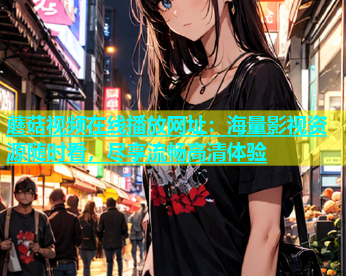 蘑菇视频在线播放网址：海量影视资源随时看，尽享流畅高清体验  第1张