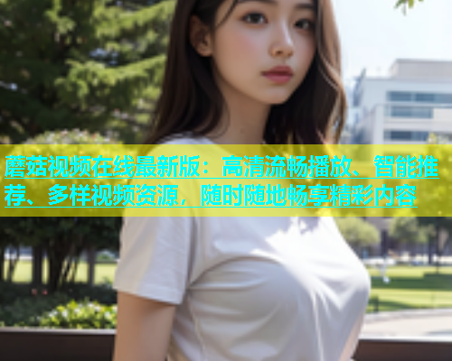蘑菇视频在线最新版：高清流畅播放、智能推荐、多样视频资源，随时随地畅享精彩内容  第2张