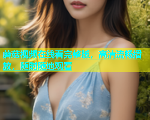 蘑菇视频在线看完整版，高清流畅播放，随时随地观看  第1张