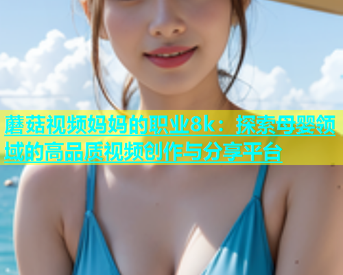 蘑菇视频妈妈的职业8k：探索母婴领域的高品质视频创作与分享平台  第1张
