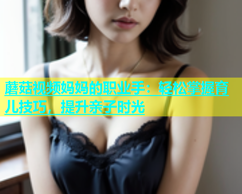 蘑菇视频妈妈的职业手：轻松掌握育儿技巧，提升亲子时光  第1张