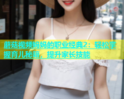 蘑菇视频妈妈的职业经典2：轻松掌握育儿秘籍，提升家长技能  第1张